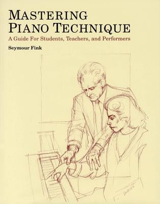 Mastering Piano Technique: A Guide for Students, Teachers and Performers by Fink, Seymour