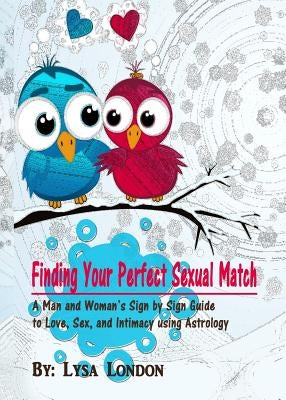 Finding Your Perfect Sexual Match: A Man and Woman's Guide to Love, Marriage and Intimacy Using Astrology by London, Lysa
