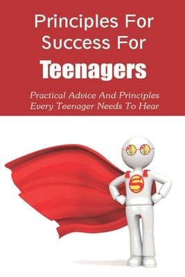 Principles For Success For Teenagers: Practical Advice And Principles Every Teenager Needs To Hear: How To Be A Successful Teenager Paperback Independently Published