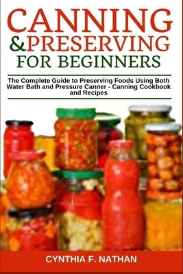 Canning and Preserving for Beginners: The Complete Guide to Preserving Foods Using Both Water Bath and Pressure Canner - Canning Cookbook and Recipes Independently Published