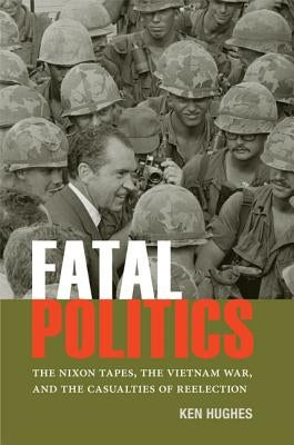 Fatal Politics: The Nixon Tapes, the Vietnam War, and the Casualties of Reelection Paperback University of Virginia Press
