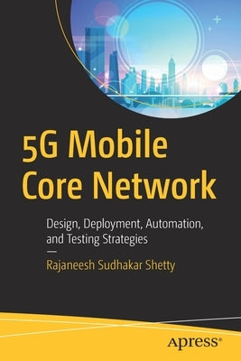 5g Mobile Core Network: Design, Deployment, Automation, and Testing Strategies by Shetty, Rajaneesh Sudhakar