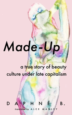 Made-Up: A True Story of Beauty Culture Under Late Capitalism Coach House Books