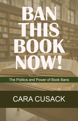 Ban This Book Now!: The Politics and Power of Book Bans Paperback Cara Cusack Books