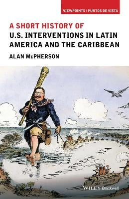 A Short History of U.S. Interventions in Latin America and the Caribbean Paperback Wiley-Blackwell