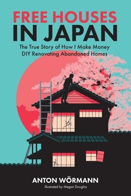 Free Houses in Japan: The True Story of How I Make Money DIY Renovating Abandoned Homes Paperback Anton in Japan Media