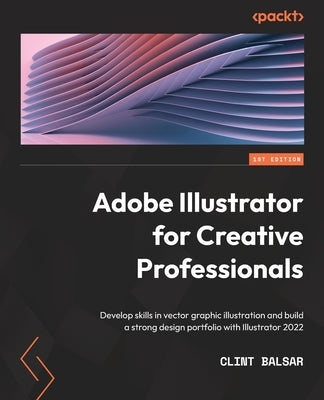 Adobe Illustrator for Creative Professionals: Develop skills in vector graphic illustration and build a strong design portfolio with Illustrator 2022 by Balsar, Clint
