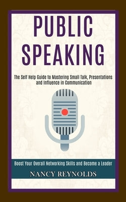 Public Speaking: The Self Help Guide to Mastering Small Talk, Presentations and Influence in Communication (Boost Your Overall Networki by Reynolds, Nancy