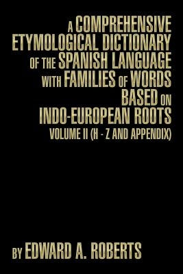 A Comprehensive Etymological Dictionary of the Spanish Language with Families of Words Based on Indo-European Roots: Volume II (H - Z and Appendix) by Roberts, Edward a.