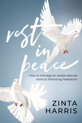 Rest in Peace: How to Manage an Estate Dispute Without Inheriting Heartache by Harris, Zinta