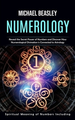 Numerology: Spiritual Meaning of Numbers Including (Reveal the Secret Power of Numbers and Discover How Numerological Divination i by Beasley, Michael