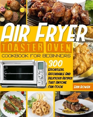 Air Fryer Toaster Oven Cookbook for Beginners: 300 Effortless, Affordable and Delicious Recipes That Anyone Can Cook Paperback Independently Published