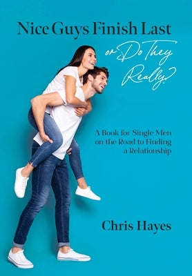 Nice Guys Finish Last or Do They Really?: A Book for Single Men on the Road to Finding a Relationship by Hayes, Chris