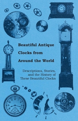 Beautiful Antique Clocks from Around the World - Descriptions, Stories, and the History of These Beautiful Clocks Paperback Roberts Press