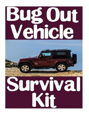 Bug Out Vehicle Survival Kit: A Step-By-Step Beginner's Guide On How To Assemble A Complete Survival Kit For Your Bug Out Vehicle Paperback Createspace Independent Publishing Platform