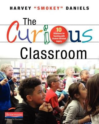 The Curious Classroom: 10 Structures for Teaching with Student-Directed Inquiry Heinemann Educational Books