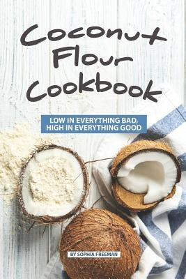 Coconut Flour Cookbook: Low in Everything Bad, High in Everything Good Paperback Independently Published