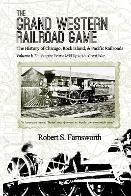 The Grand Western Railroad Game: The History of the Chicago, Rock Island, & Pacific Railroads: Volume I: The Empire Years: 1850 Up to the Great War Paperback Dorrance Publishing Co.