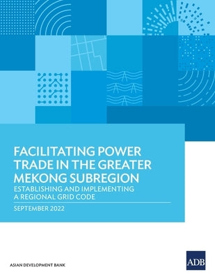 Facilitating Power Trade in the Greater Mekong Subregion: Establishing and Implementing a Regional Grid Code Paperback Asian Development Bank