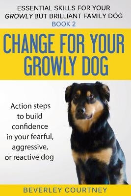 Change for your Growly Dog!: Action steps to build confidence in your fearful, aggressive, or reactive dog Paperback Beverley Courtney