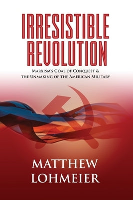 Irresistible Revolution: Marxism's Goal of Conquest & the Unmaking of the American Military Paperback Matthew L. Lohmeier