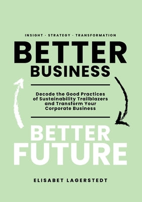 Better Business Better Future: Decode the Good Practices of Sustainability Trailblazers and Transform Your Corporate Business Paperback Future Navigators