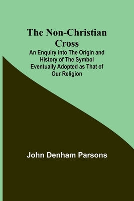The Non-Christian Cross; An Enquiry into the Origin and History of the Symbol Eventually Adopted as That of Our Religion Paperback Alpha Edition