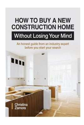 How to Buy a New Construction Home Without Losing Your Mind: An Honest Guide from an Industry Expert Beofre You Start Your Search Paperback Christina Zamora