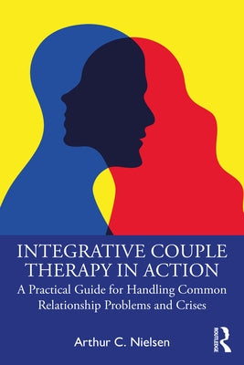Integrative Couple Therapy in Action: A Practical Guide for Handling Common Relationship Problems and Crises by Nielsen, Arthur C.