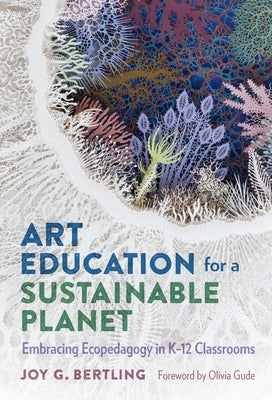Art Education for a Sustainable Planet: Embracing Ecopedagogy in K-12 Classrooms by Bertling, Joy G.