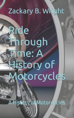Ride Through Time: A History of Motorcycles: A History of Motorcycles Paperback Independently Published