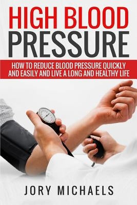 High Blood Pressure: How to reduce blood pressure quickly and easily, and live a long and healthy life Paperback Createspace Independent Publishing Platform