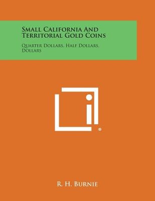 Small California And Territorial Gold Coins: Quarter Dollars, Half Dollars, Dollars Paperback Literary Licensing, LLC