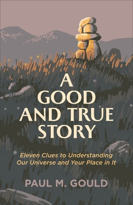 A Good and True Story: Eleven Clues to Understanding Our Universe and Your Place in It Paperback Brazos Press