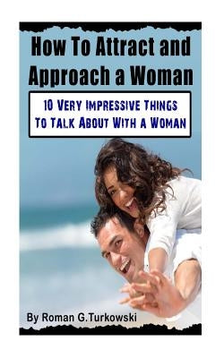 How To Attract and Approach a Woman: : 10 Very Impressive Things To Talk About With a Woman by Turkowsky, Roman G.