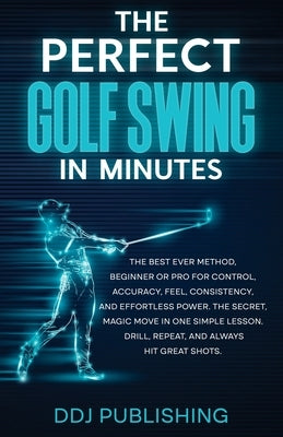 The Perfect Golf Swing In Minutes: Best Method, Beginner or Pro, for Control, Accuracy, Feel, Consistency and Effortless Power, the Secret Magic Move Paperback Ddj Publishing