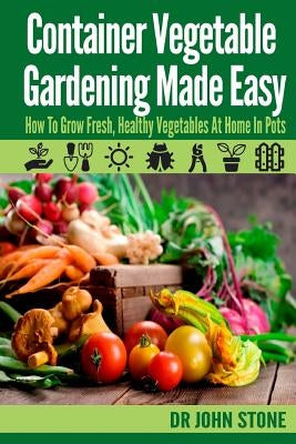 Container Vegetable Gardening Made Easy: How To Grow Fresh, Healthy Vegetables At Home In Pots Paperback Createspace Independent Publishing Platform