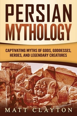Persian Mythology: Captivating Myths of Gods, Goddesses, Heroes, and Legendary Creatures Paperback Independently Published