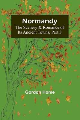 Normandy: The Scenery & Romance of Its Ancient Towns, Part 3 Paperback Alpha Edition