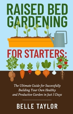 Raised Bed Gardening for Starters: The Ultimate Guide to Successfully Building Your Own Healthy and Productive Garden in Just 3 Days Paperback Independently Published