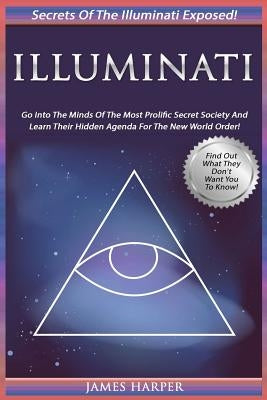 Illuminati: Secrets Of The Illuminati Exposed! Go Into The Minds Of The Most Prolific Secret Society And Learn Their Hidden Agenda Paperback Createspace Independent Publishing Platform