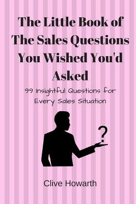 The Little Book of Sales Questions You Wish You'd Asked: 99 Insightful Questions for Every Sales Situation Paperback Independently Published