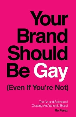 Your Brand Should Be Gay (Even If You're Not): The Art and Science of Creating an Authentic Brand Paperback Lioncrest Publishing