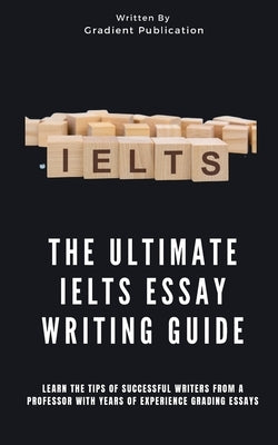 The Ultimate IELTS Essay Writing Guide: Learn The Tips Of Successful Writers From A Professor With Years Of Experience Grading Essays Paperback Gradient Publication