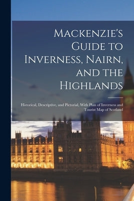 Mackenzie's Guide to Inverness, Nairn, and the Highlands: Historical, Descriptive, and Pictorial, With Plan of Inverness and Tourist Map of Scotland Paperback Legare Street Press