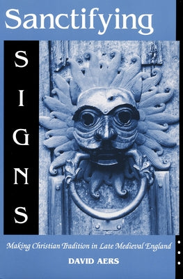 Sanctifying Signs: Making Christian Tradition in Late Medieval England Paperback University of Notre Dame Press