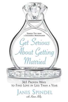 Get Serious about Getting Married: 365 Proven Ways to Find Love in Less Than a Year by Spindel, Janis