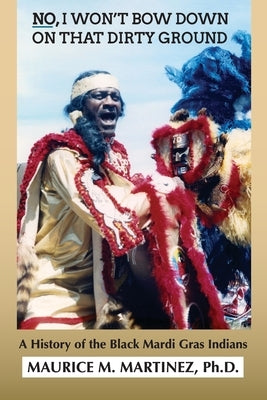 No I Won't Bow Down on That Dirty Ground: A History of the Black Mardi Gras Indians Paperback Independently Published