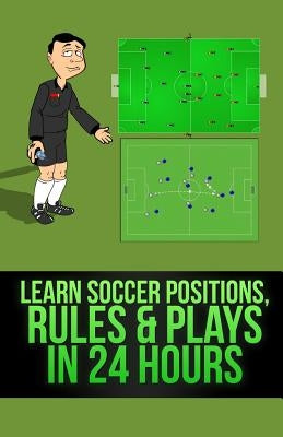 Learn Soccer Positions, Rules and Plays in 24 Hours Paperback Createspace Independent Publishing Platform