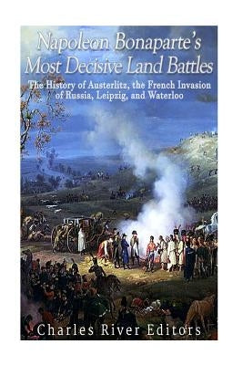 Napoleon Bonaparte's Most Decisive Land Battles: The History of Austerlitz, the French Invasion of Russia, Leipzig, and Waterloo Paperback Createspace Independent Publishing Platform